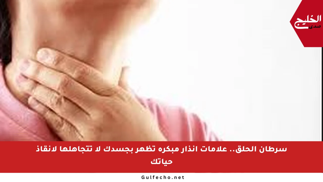 سرطان الحلق.. علامات إنذار مبكرة تظهر بجسدك لا تتجاهلها لإنقاذ حياتك